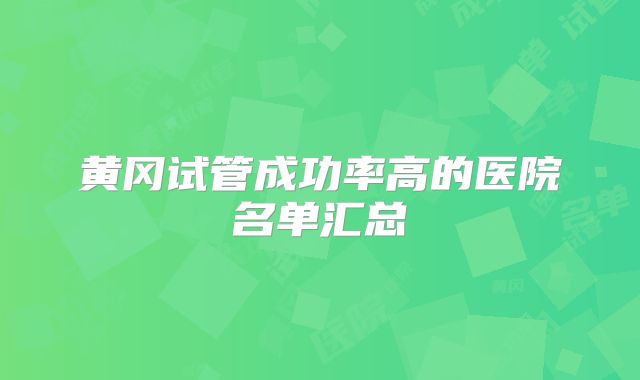 黄冈试管成功率高的医院名单汇总