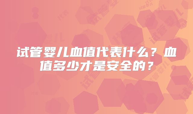 试管婴儿血值代表什么？血值多少才是安全的？