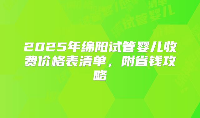 2025年绵阳试管婴儿收费价格表清单，附省钱攻略