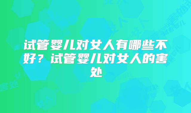 试管婴儿对女人有哪些不好？试管婴儿对女人的害处