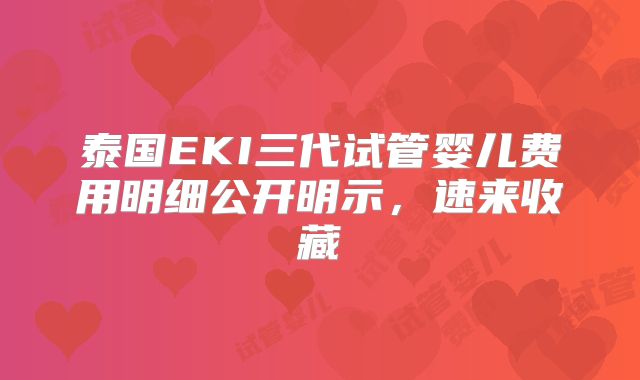泰国EKI三代试管婴儿费用明细公开明示，速来收藏