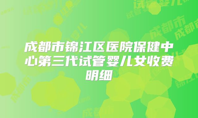 成都市锦江区医院保健中心第三代试管婴儿女收费明细