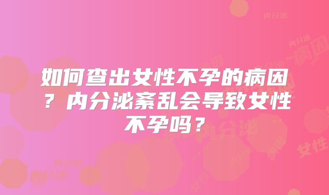如何查出女性不孕的病因？内分泌紊乱会导致女性不孕吗？