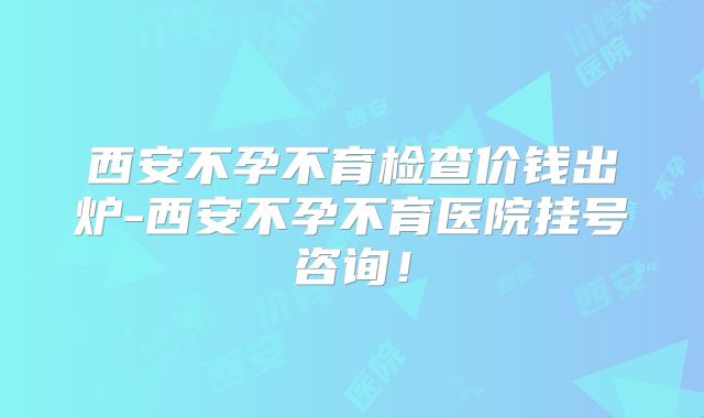 西安不孕不育检查价钱出炉-西安不孕不育医院挂号咨询！