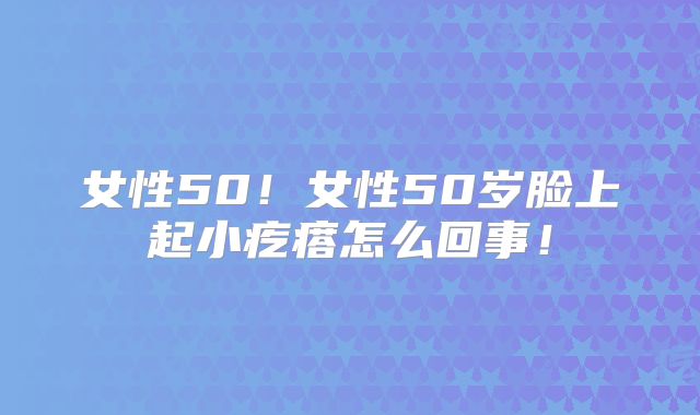 女性50!女性50岁脸上起小疙瘩怎么回事!