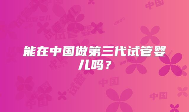 能在中国做第三代试管婴儿吗？