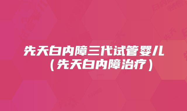 先天白内障三代试管婴儿（先天白内障治疗）