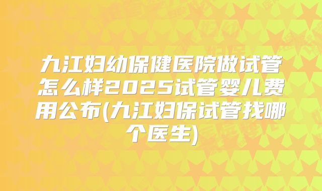 九江妇幼保健医院做试管怎么样2025试管婴儿费用公布(九江妇保试管找哪个医生)