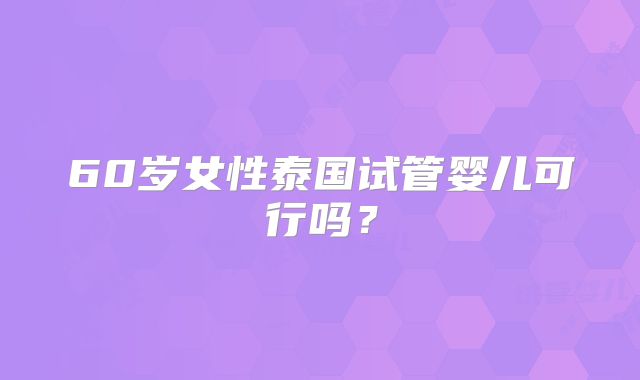 60岁女性泰国试管婴儿可行吗?