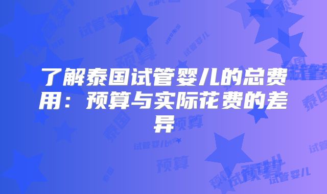 了解泰国试管婴儿的总费用：预算与实际花费的差异