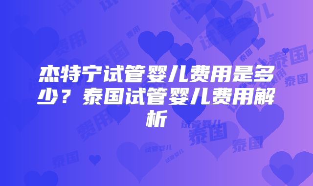 杰特宁试管婴儿费用是多少？泰国试管婴儿费用解析