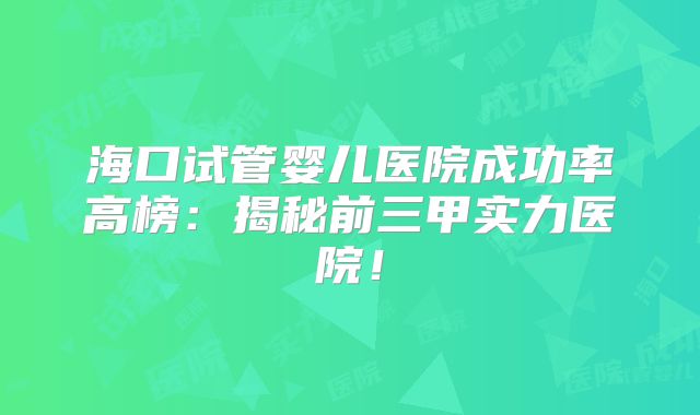 海口试管婴儿医院成功率高榜：揭秘前三甲实力医院！