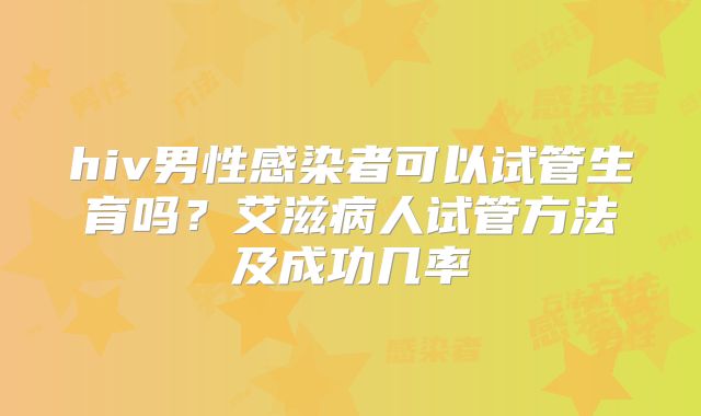hiv男性感染者可以试管生育吗?艾滋病人试管方法及成功几率