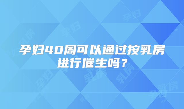 孕妇40周可以通过按乳房进行催生吗？