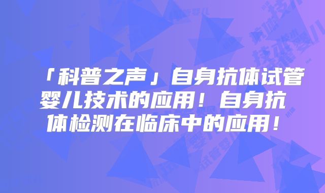 「科普之声」自身抗体试管婴儿技术的应用！自身抗体检测在临床中的应用！