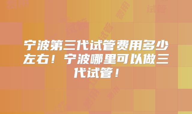 宁波第三代试管费用多少左右!宁波哪里可以做三代试管!