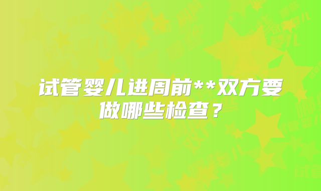试管婴儿进周前**双方要做哪些检查？