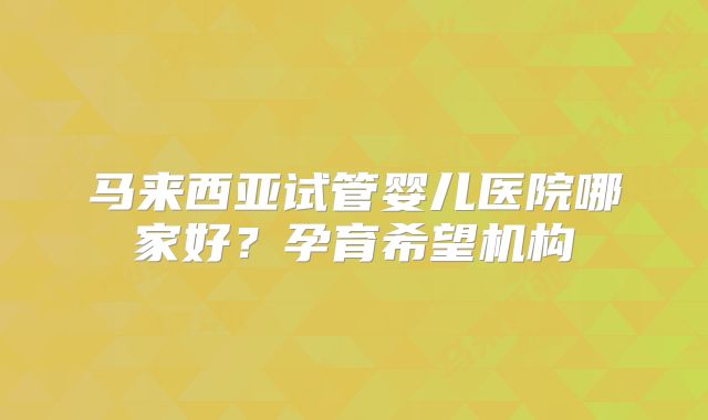 马来西亚试管婴儿医院哪家好？孕育希望机构