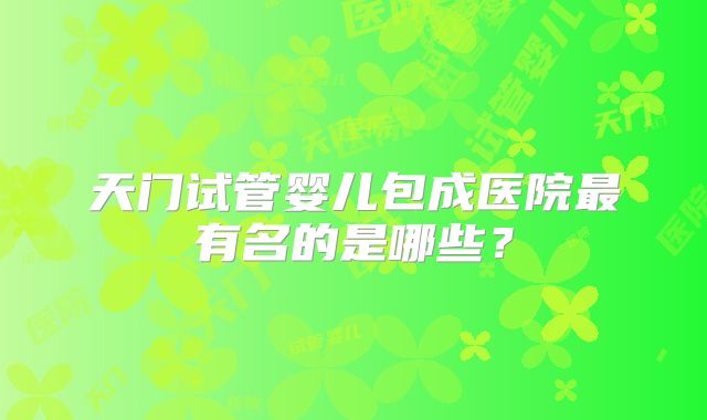 天门试管婴儿包成医院最有名的是哪些？