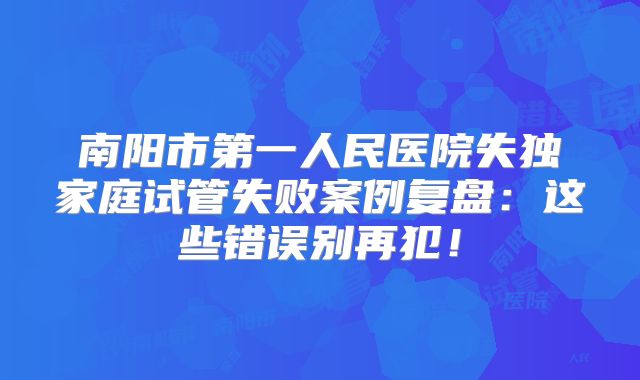 南阳市第一人民医院失独家庭试管失败案例复盘：这些错误别再犯！