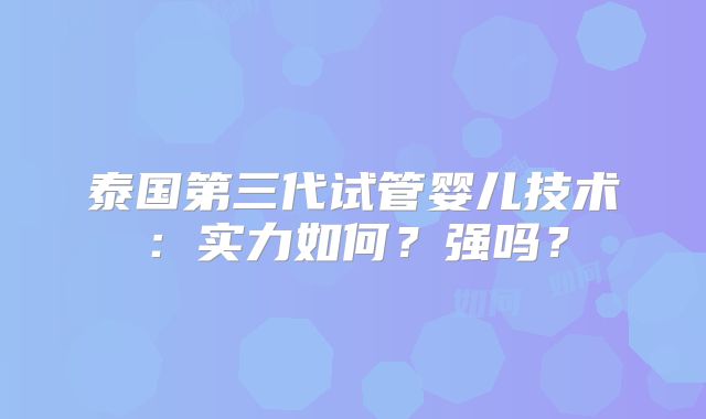 泰国第三代试管婴儿技术:实力如何?强吗?