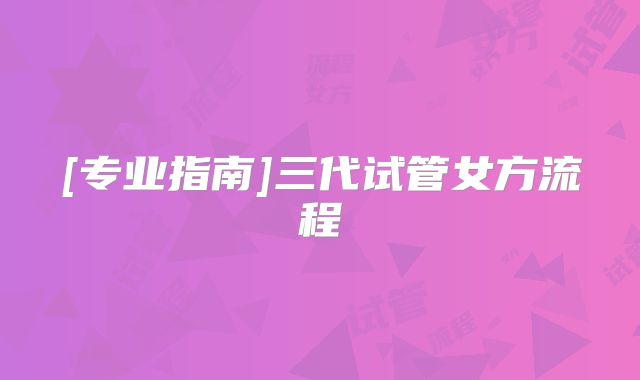 [专业指南]三代试管女方流程
