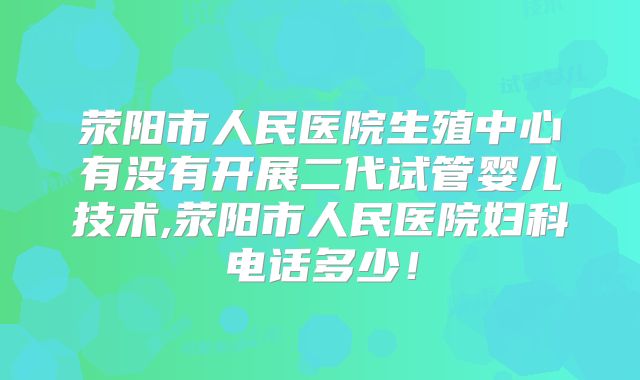 荥阳市人民医院生殖中心有没有开展二代试管婴儿技术,荥阳市人民医院妇科电话多少！
