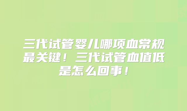 三代试管婴儿哪项血常规最关键！三代试管血值低是怎么回事！
