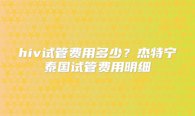 hiv试管费用多少?杰特宁泰国试管费用明细