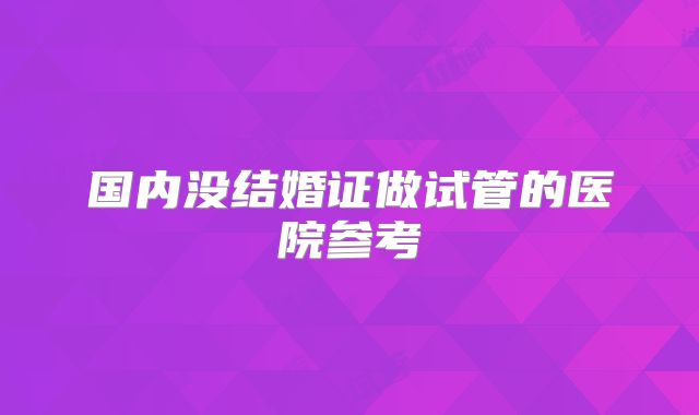 国内没结婚证做试管的医院参考