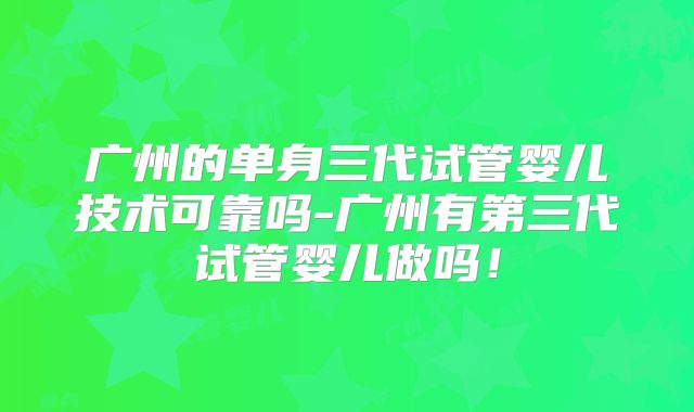广州的单身三代试管婴儿技术可靠吗-广州有第三代试管婴儿做吗！