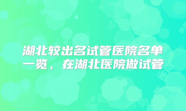 湖北较出名试管医院名单一览，在湖北医院做试管