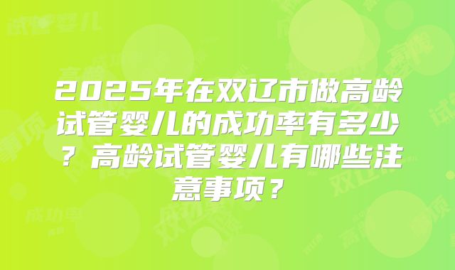 2025年在双辽市做高龄试管婴儿的成功率有多少？高龄试管婴儿有哪些注意事项？