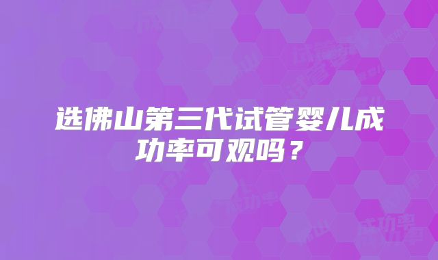 选佛山第三代试管婴儿成功率可观吗？