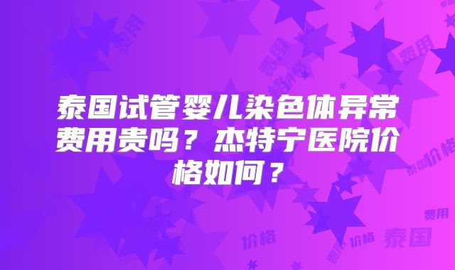 泰国试管婴儿染色体异常费用贵吗？杰特宁医院价格如何？