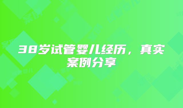 38岁试管婴儿经历，真实案例分享