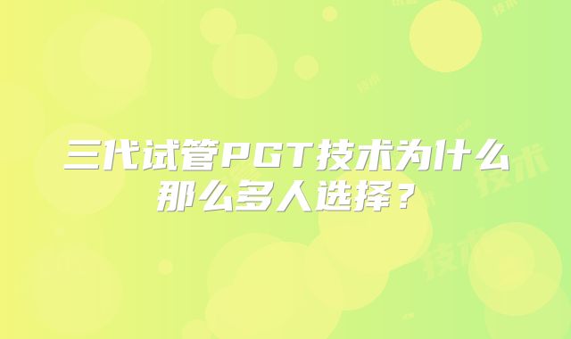 三代试管PGT技术为什么那么多人选择？