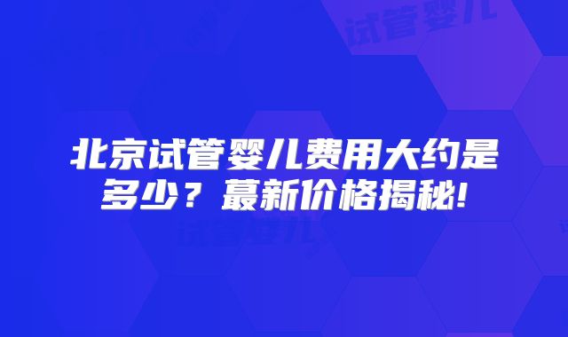 北京试管婴儿费用大约是多少？蕞新价格揭秘!