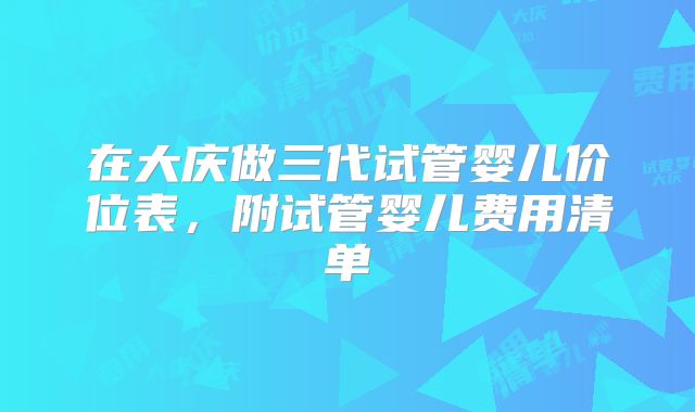 在大庆做三代试管婴儿价位表，附试管婴儿费用清单