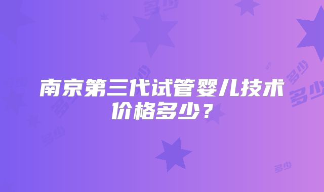 南京第三代试管婴儿技术价格多少?
