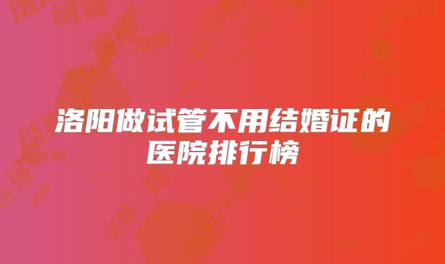 洛阳做试管不用结婚证的医院排行榜
