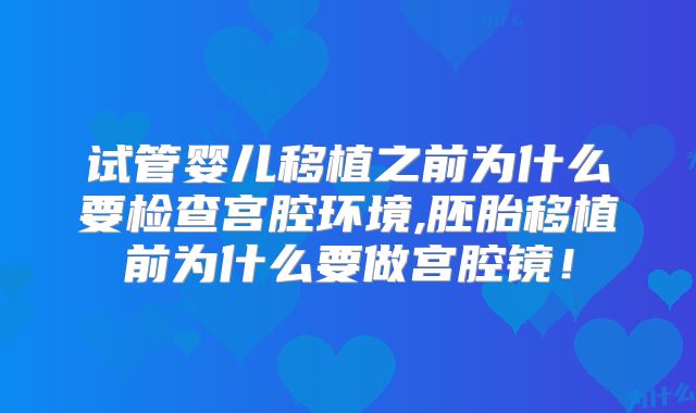 试管婴儿移植之前为什么要检查宫腔环境,胚胎移植前为什么要做宫腔镜！