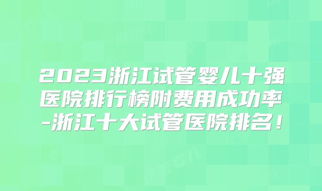 2023浙江试管婴儿十强医院排行榜附费用成功率-浙江十大试管医院排名!