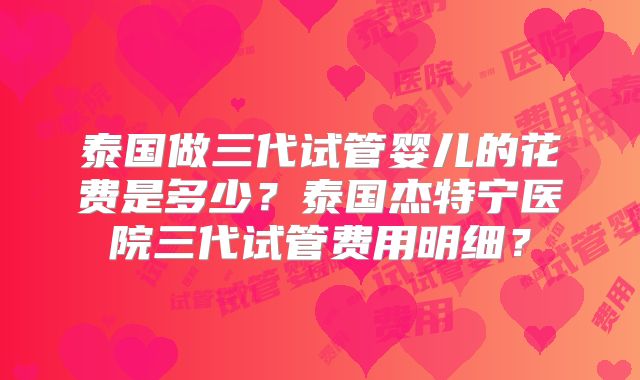 泰国做三代试管婴儿的花费是多少?泰国杰特宁医院三代试管费用明细?