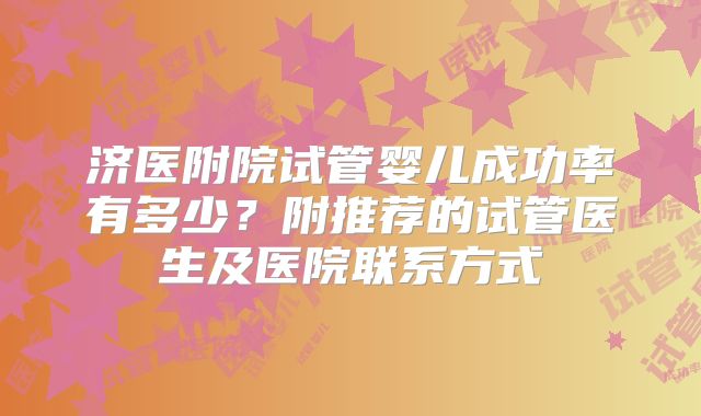 济医附院试管婴儿成功率有多少？附推荐的试管医生及医院联系方式