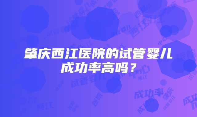 肇庆西江医院的试管婴儿成功率高吗？