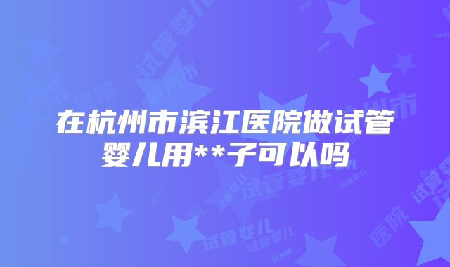 在杭州市滨江医院做试管婴儿用**子可以吗