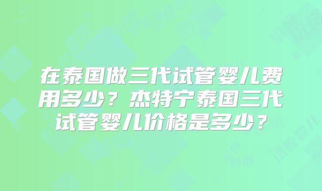 在泰国做三代试管婴儿费用多少？杰特宁泰国三代试管婴儿价格是多少？