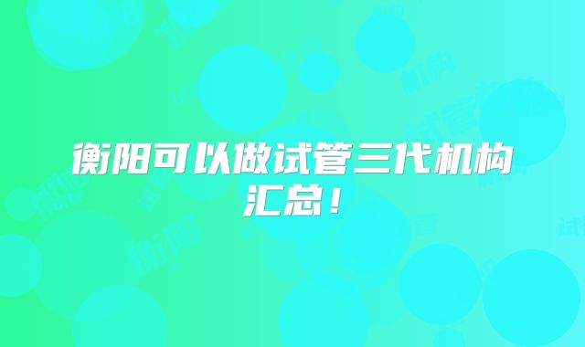 衡阳可以做试管三代机构汇总！