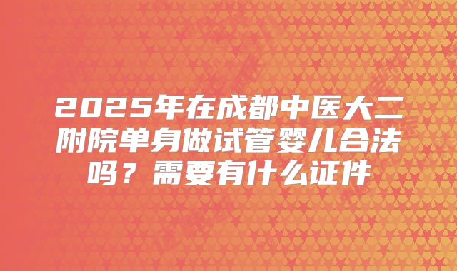 2025年在成都中医大二附院单身做试管婴儿合法吗?需要有什么证件